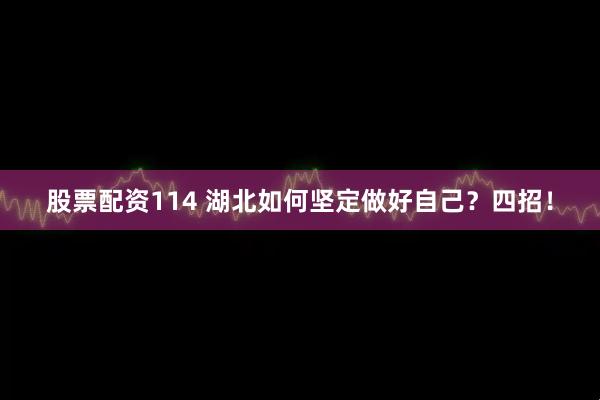 股票配资114 湖北如何坚定做好自己？四招！