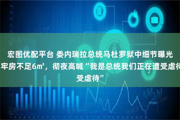宏图优配平台 委内瑞拉总统马杜罗狱中细节曝光：牢房不足6㎡，彻夜高喊“我是总统我们正在遭受虐待”