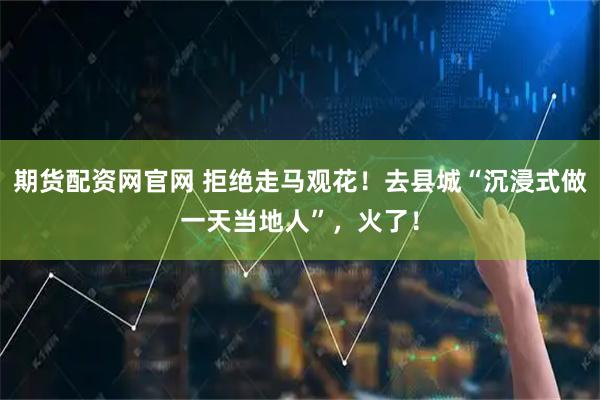 期货配资网官网 拒绝走马观花！去县城“沉浸式做一天当地人”，火了！