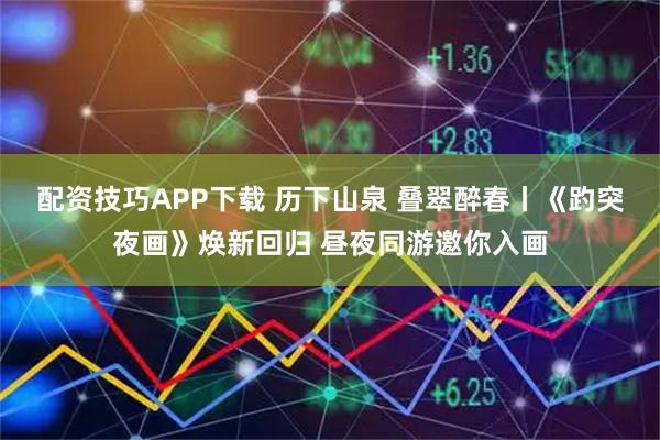 配资技巧APP下载 历下山泉 叠翠醉春丨《趵突夜画》焕新回归 昼夜同游邀你入画