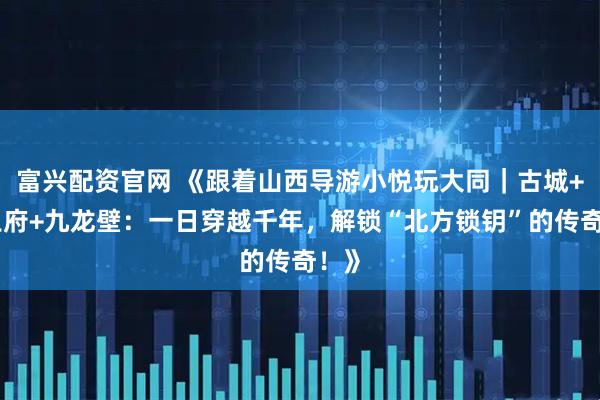 富兴配资官网 《跟着山西导游小悦玩大同｜古城+代王府+九龙壁：一日穿越千年，解锁“北方锁钥”的传奇！》