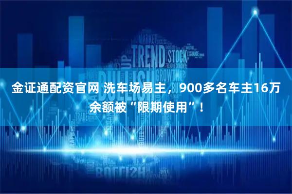 金证通配资官网 洗车场易主，900多名车主16万余额被“限期使用”！