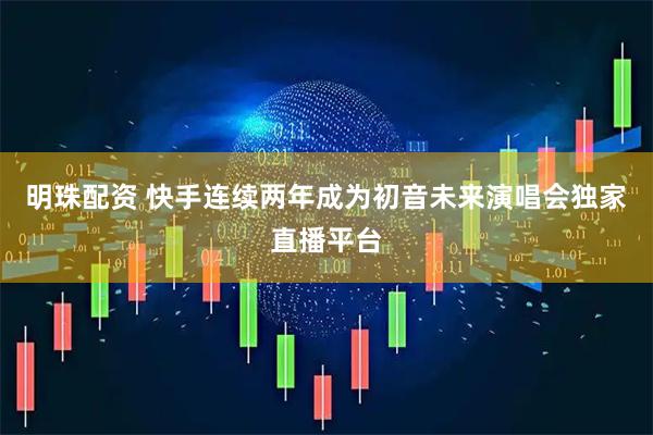 明珠配资 快手连续两年成为初音未来演唱会独家直播平台
