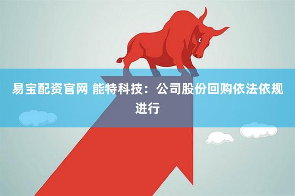 易宝配资官网 能特科技：公司股份回购依法依规进行
