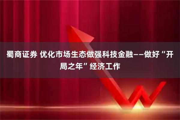 蜀商证券 优化市场生态做强科技金融——做好“开局之年”经济工作