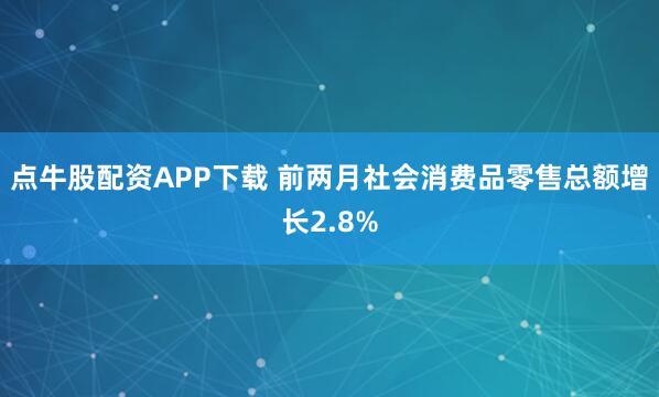 点牛股配资APP下载 前两月社会消费品零售总额增长2.8%