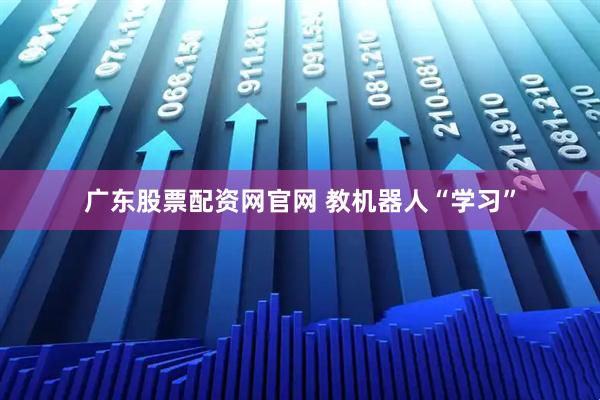 广东股票配资网官网 教机器人“学习”