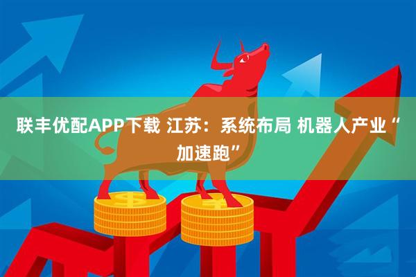 联丰优配APP下载 江苏：系统布局 机器人产业“加速跑”