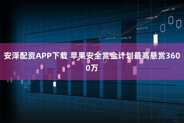 安泽配资APP下载 苹果安全赏金计划最高悬赏3600万