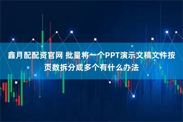 鑫月配配资官网 批量将一个PPT演示文稿文件按页数拆分成多个有什么办法