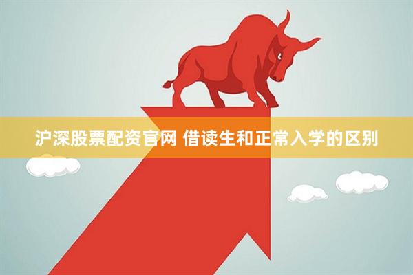 沪深股票配资官网 借读生和正常入学的区别