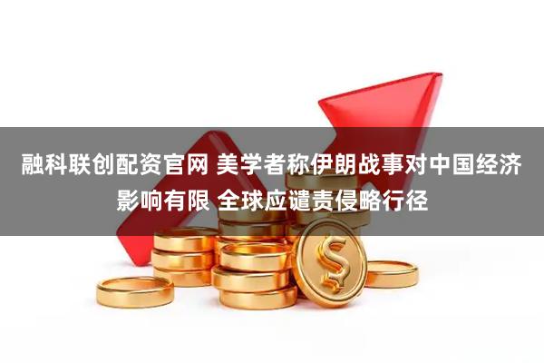 融科联创配资官网 美学者称伊朗战事对中国经济影响有限 全球应谴责侵略行径