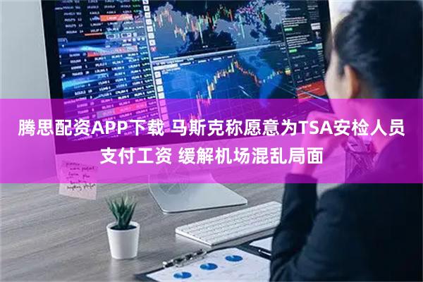 腾思配资APP下载 马斯克称愿意为TSA安检人员支付工资 缓解机场混乱局面