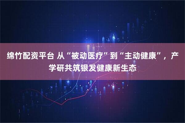 绵竹配资平台 从“被动医疗”到“主动健康”，产学研共筑银发健康新生态