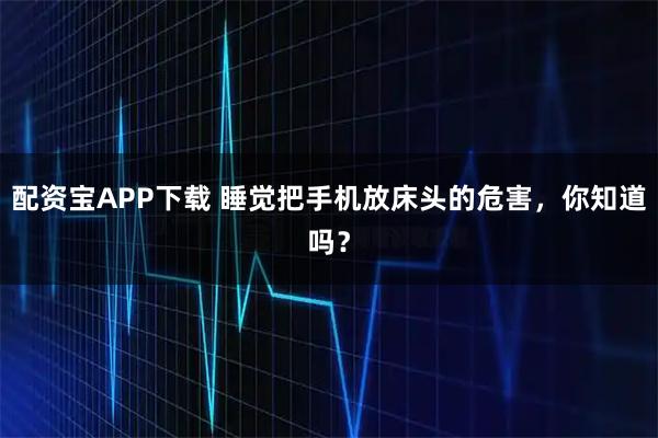 配资宝APP下载 睡觉把手机放床头的危害，你知道吗？