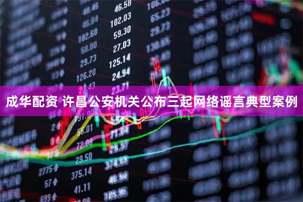 成华配资 许昌公安机关公布三起网络谣言典型案例