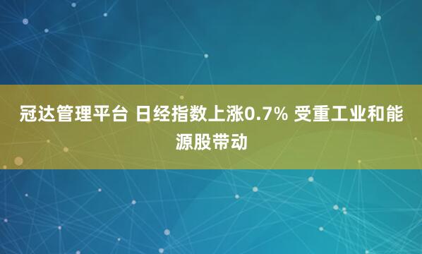 冠达管理平台 日经指数上涨0.7% 受重工业和能源股带动
