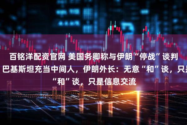 百铭洋配资官网 美国务卿称与伊朗“停战”谈判取得进展，巴基斯坦充当中间人，伊朗外长：无意“和”谈，只是信息交流