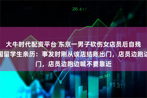 大牛时代配资平台 东京一男子砍伤女店员后自残致两死，中国留学生亲历：事发时刚从该店结账出门，店员边跑边喊不要靠近