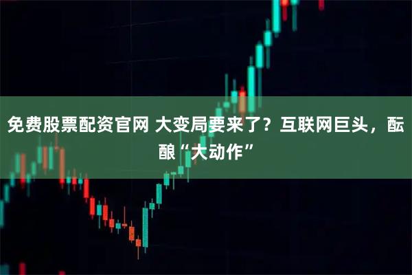 免费股票配资官网 大变局要来了？互联网巨头，酝酿“大动作”