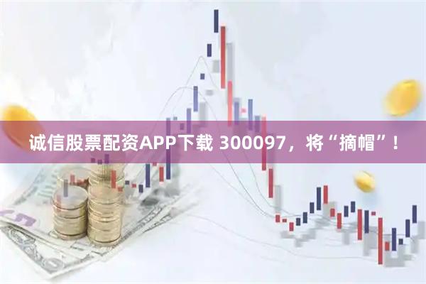 诚信股票配资APP下载 300097，将“摘帽”！