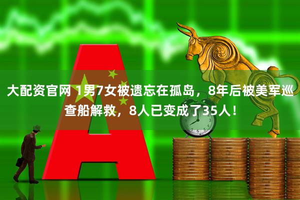 大配资官网 1男7女被遗忘在孤岛，8年后被美军巡查船解救，8人已变成了35人！