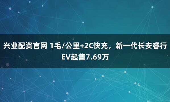兴业配资官网 1毛/公里+2C快充，新一代长安睿行EV起售7.69万