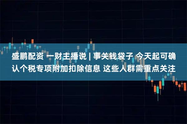 盛鹏配资 一财主播说 | 事关钱袋子 今天起可确认个税专项附加扣除信息 这些人群需重点关注