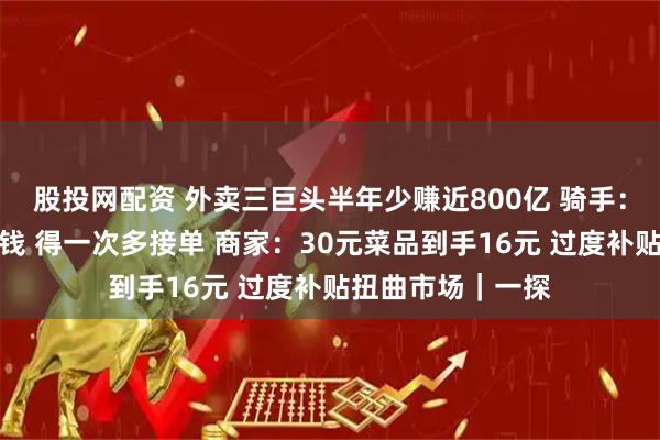 股投网配资 外卖三巨头半年少赚近800亿 骑手：一单一单跑不挣钱 得一次多接单 商家：30元菜品到手16元 过度补贴扭曲市场｜一探