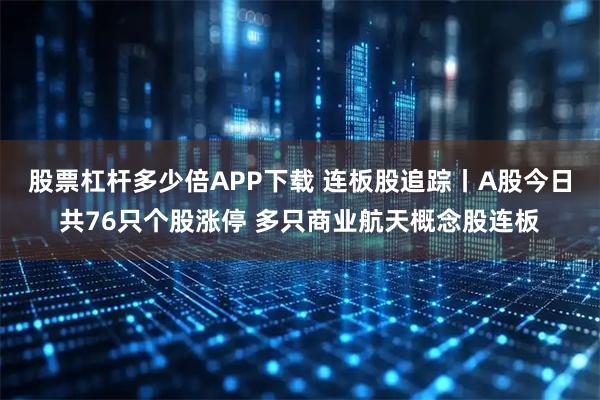 股票杠杆多少倍APP下载 连板股追踪丨A股今日共76只个股涨停 多只商业航天概念股连板