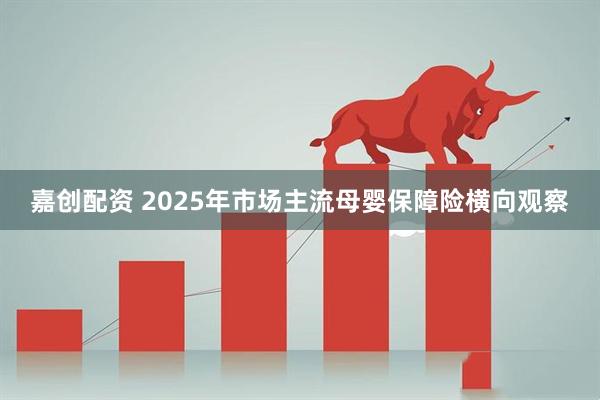 嘉创配资 2025年市场主流母婴保障险横向观察
