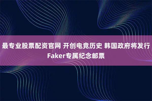 最专业股票配资官网 开创电竞历史 韩国政府将发行Faker专属纪念邮票