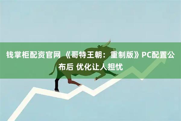 钱掌柜配资官网 《哥特王朝：重制版》PC配置公布后 优化让人担忧