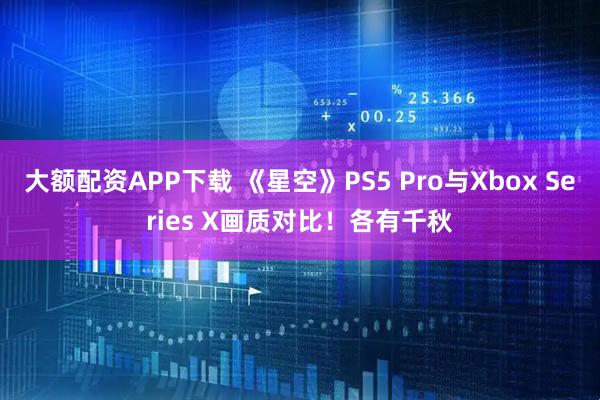 大额配资APP下载 《星空》PS5 Pro与Xbox Series X画质对比！各有千秋