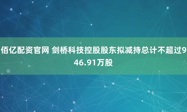 佰亿配资官网 剑桥科技控股股东拟减持总计不超过946.91万股