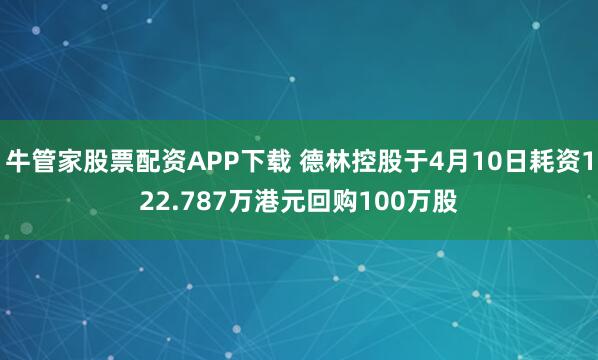 牛管家股票配资APP下载 德林控股于4月10日耗资122.787万港元回购100万股