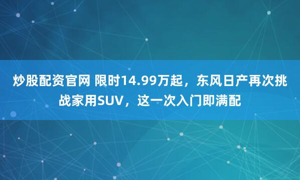 炒股配资官网 限时14.99万起，东风日产再次挑战家用SUV，这一次入门即满配