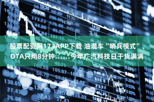 股票配资网173APP下载 油混车“哨兵模式”、OTA只用8分钟……今年广汽科技日干货满满
