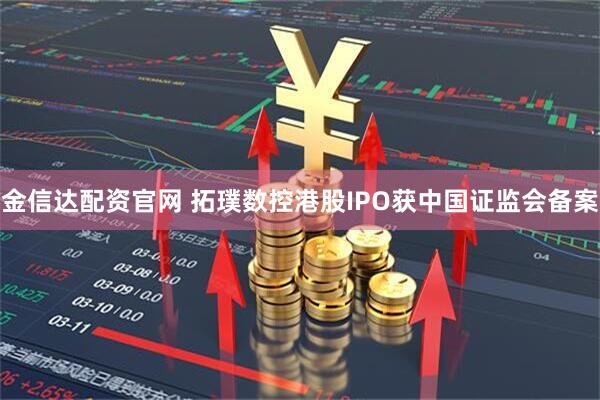 金信达配资官网 拓璞数控港股IPO获中国证监会备案