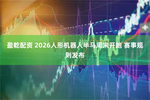 盈乾配资 2026人形机器人半马周末开跑 赛事规则发布