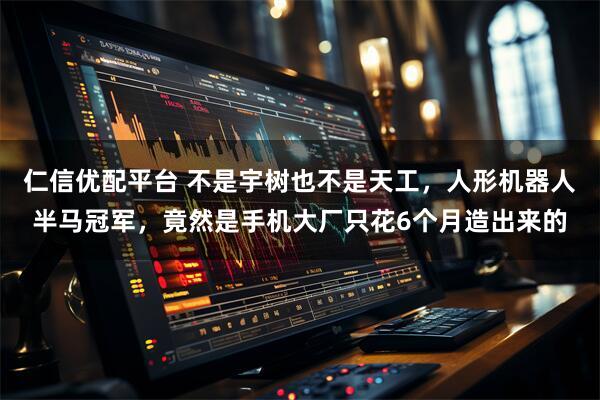 仁信优配平台 不是宇树也不是天工，人形机器人半马冠军，竟然是手机大厂只花6个月造出来的