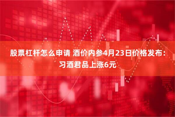 股票杠杆怎么申请 酒价内参4月23日价格发布：习酒君品上涨6元