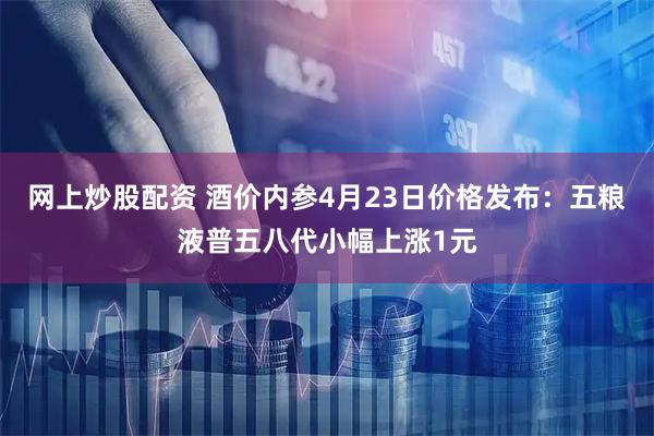 网上炒股配资 酒价内参4月23日价格发布：五粮液普五八代小幅上涨1元
