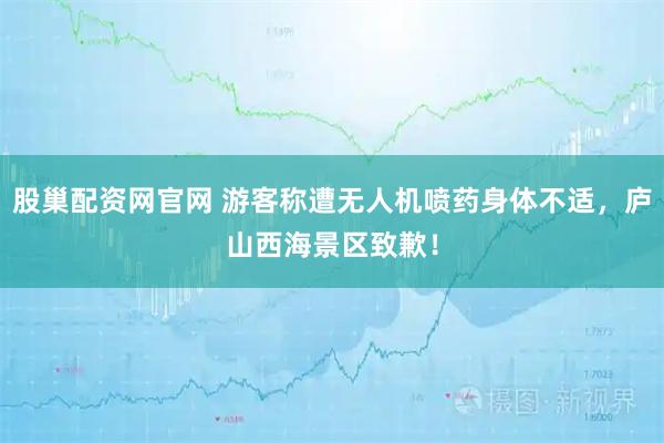 股巢配资网官网 游客称遭无人机喷药身体不适，庐山西海景区致歉！