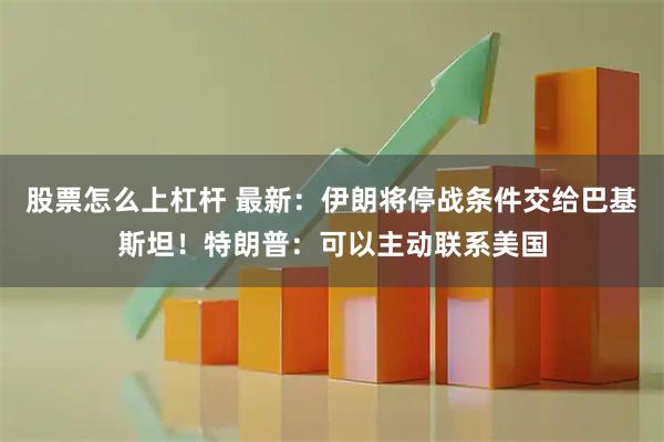 股票怎么上杠杆 最新：伊朗将停战条件交给巴基斯坦！特朗普：可以主动联系美国
