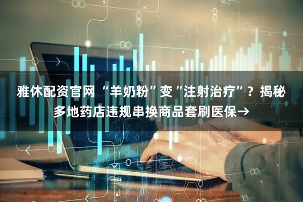 雅休配资官网 “羊奶粉”变“注射治疗”？揭秘多地药店违规串换商品套刷医保→