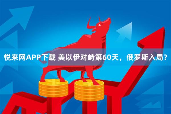 悦来网APP下载 美以伊对峙第60天，俄罗斯入局？