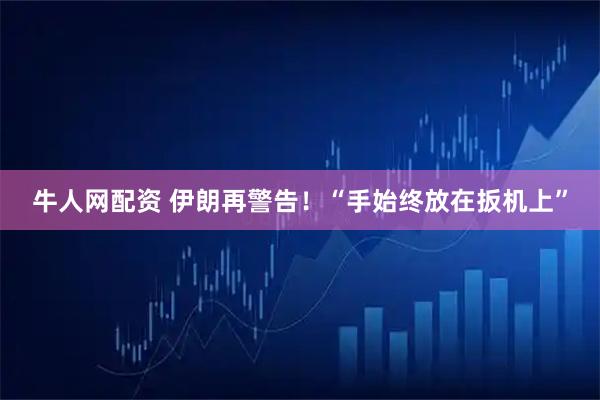 牛人网配资 伊朗再警告！“手始终放在扳机上”