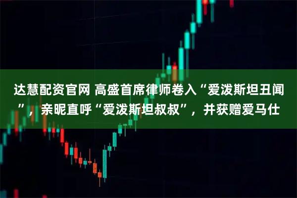 达慧配资官网 高盛首席律师卷入“爱泼斯坦丑闻”，亲昵直呼“爱泼斯坦叔叔”，并获赠爱马仕