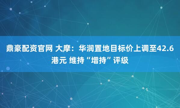 鼎豪配资官网 大摩：华润置地目标价上调至42.6港元 维持“增持”评级